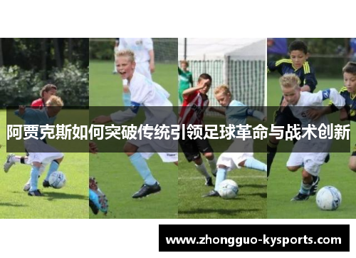 阿贾克斯如何突破传统引领足球革命与战术创新