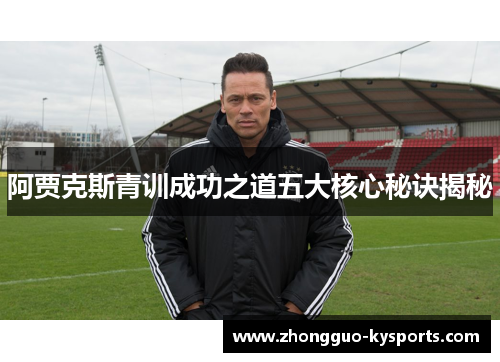阿贾克斯青训成功之道五大核心秘诀揭秘 阿贾克斯青训成功之道五大核心秘诀揭秘