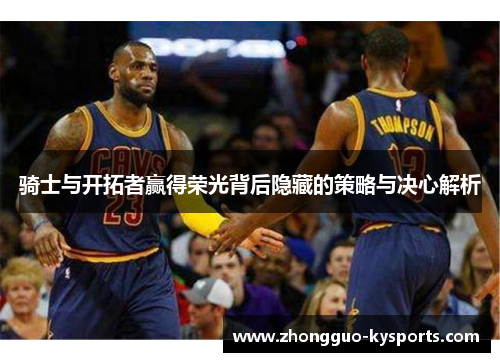 骑士与开拓者赢得荣光背后隐藏的策略与决心解析 骑士与开拓者赢得荣光背后隐藏的策略与决心解析