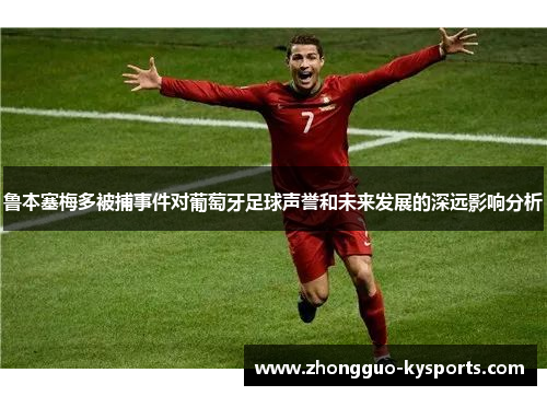 鲁本塞梅多被捕事件对葡萄牙足球声誉和未来发展的深远影响分析