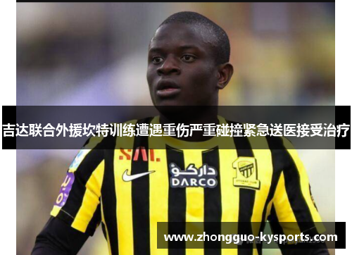 吉达联合外援坎特训练遭遇重伤严重碰撞紧急送医接受治疗 吉达联合外援坎特训练遭遇重伤严重碰撞紧急送医接受治疗