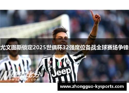 尤文图斯锁定2025世俱杯32强席位备战全球赛场争锋 尤文图斯锁定2025世俱杯32强席位备战全球赛场争锋