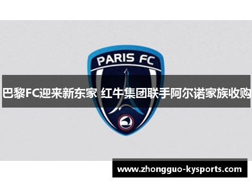 巴黎FC迎来新东家 红牛集团联手阿尔诺家族收购 巴黎FC迎来新东家 红牛集团联手阿尔诺家族收购