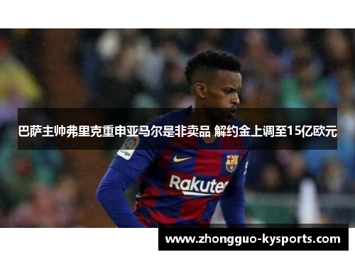 巴萨主帅弗里克重申亚马尔是非卖品 解约金上调至15亿欧元 巴萨主帅弗里克重申亚马尔是非卖品 解约金上调至15亿欧元