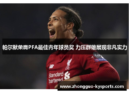 帕尔默荣膺PFA最佳青年球员奖 力压群雄展现非凡实力 帕尔默荣膺PFA最佳青年球员奖 力压群雄展现非凡实力