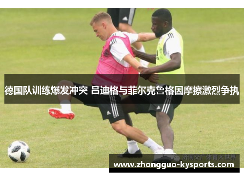 德国队训练爆发冲突 吕迪格与菲尔克鲁格因摩擦激烈争执 德国队训练爆发冲突 吕迪格与菲尔克鲁格因摩擦激烈争执