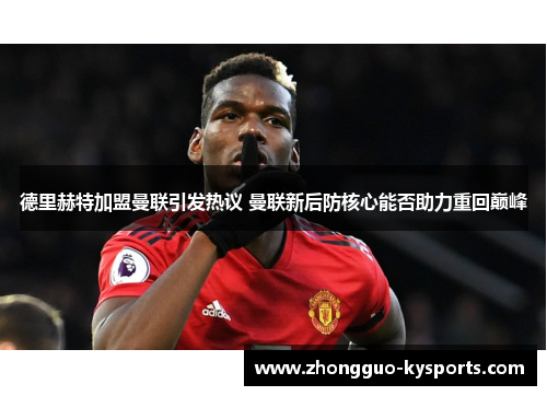 德里赫特加盟曼联引发热议 曼联新后防核心能否助力重回巅峰 德里赫特加盟曼联引发热议 曼联新后防核心能否助力重回巅峰