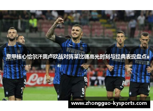 意甲核心恰尔汗奥卢欧战对阵莱比锡高光时刻与经典表现盘点 意甲核心恰尔汗奥卢欧战对阵莱比锡高光时刻与经典表现盘点
