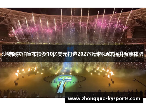 沙特阿拉伯宣布投资10亿美元打造2027亚洲杯场馆提升赛事体验 沙特阿拉伯宣布投资10亿美元打造2027亚洲杯场馆提升赛事体验