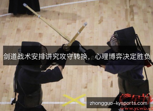 剑道战术安排讲究攻守转换,心理博弈决定胜负 剑道战术安排讲究攻守转换,心理博弈决定胜负