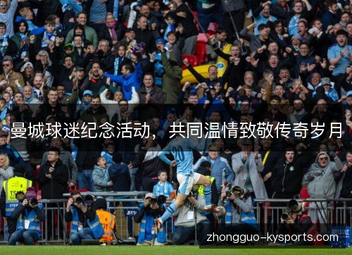 曼城球迷纪念活动,共同温情致敬传奇岁月 曼城球迷纪念活动,共同温情致敬传奇岁月