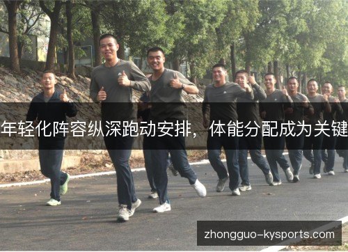 年轻化阵容纵深跑动安排,体能分配成为关键 年轻化阵容纵深跑动安排,体能分配成为关键
