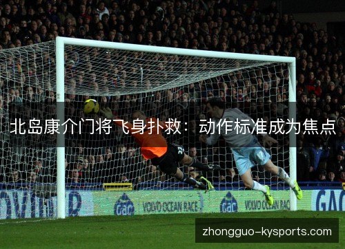 北岛康介门将飞身扑救:动作标准成为焦点 北岛康介门将飞身扑救:动作标准成为焦点