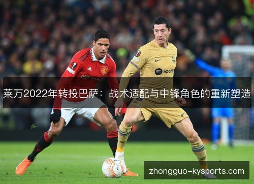 莱万2022年转投巴萨:战术适配与中锋角色的重新塑造 莱万2022年转投巴萨:战术适配与中锋角色的重新塑造